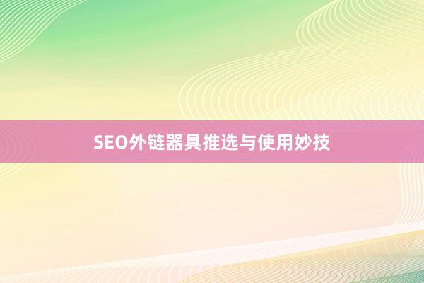 SEO外链器具推选与使用妙技