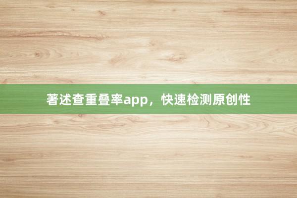 著述查重叠率app,快速检测原创性